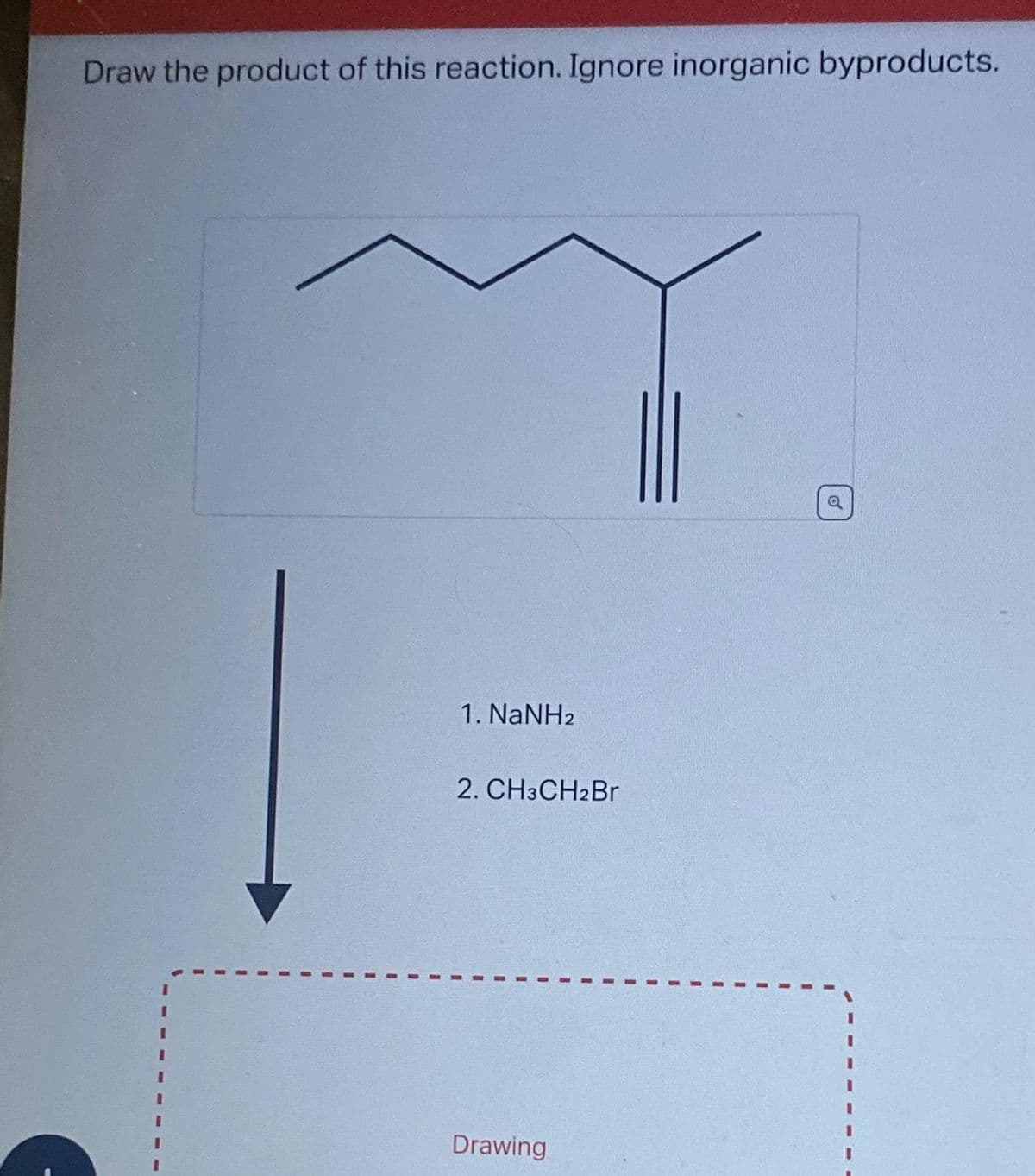 Draw the product of this reaction. Ignore inorganic byproducts.
1. NaNH2
2. CH3CH2Br
Drawing