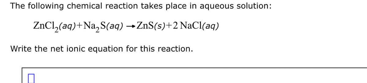 The following chemical reaction takes place in aqueous solution:
ZnCl (aq) +Na₂S(aq) →ZnS(s)+2 NaCl(aq)
Write the net ionic equation for this reaction.