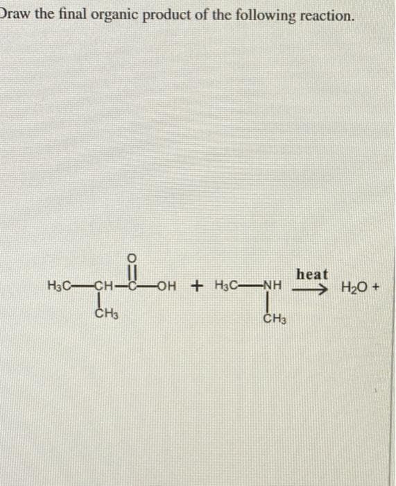 Draw the final organic product of the following reaction.
H3C-CH-COH
CH3
-OH+H3CNH H₂O +
heat
CH3