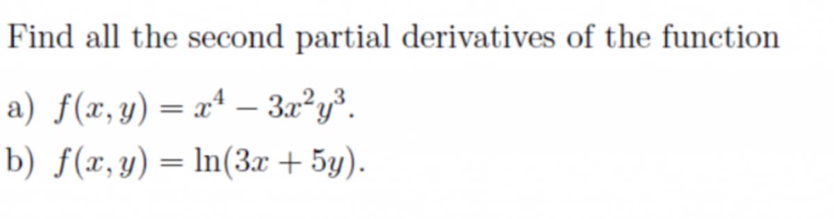 Find all the second partial derivatives of the function
a) f(x,y) = x* – 3x²y³.
%3D
|
b) f(x,y) = ln(3x + 5y).
