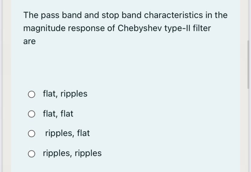 The pass band and stop band characteristics in the
magnitude response of Chebyshev type-Il filter
are
O flat, ripples
O flat, flat
O ripples, flat
O ripples, ripples
