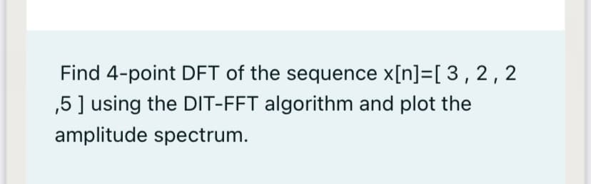 Find 4-point DFT of the sequence x[n]=[ 3 , 2, 2
,5] using the DIT-FFT algorithm and plot the
amplitude spectrum.
