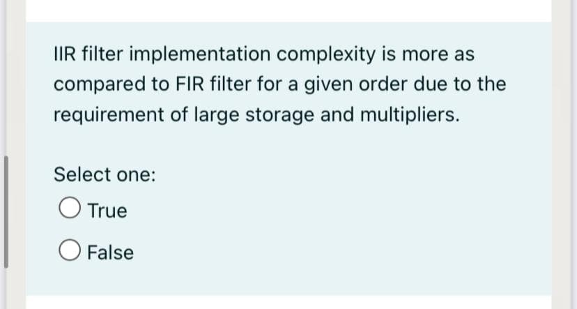 IIR filter implementation complexity is more as
compared to FIR filter for a given order due to the
requirement of large storage and multipliers.
Select one:
True
False
