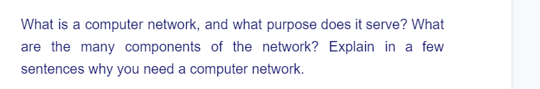 What is a computer network, and what purpose does it serve? What
are the many components of the network? Explain in a few
sentences why you need a computer network.