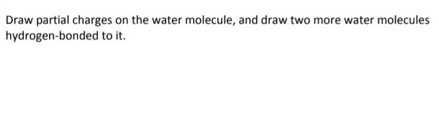 Draw partial charges on the water molecule, and draw two more water molecules
hydrogen-bonded to it.
