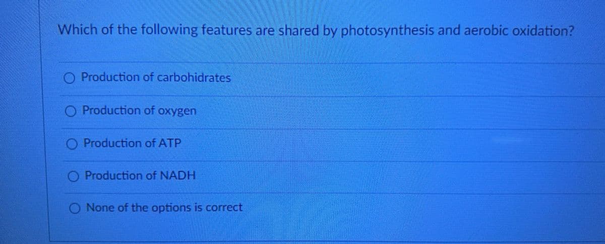 Which of the following features are shared by photosynthesis and aerobic oxidation?
O Production of carbohidrates
O Production of oxygen
O Production of ATP
O Production of NADH
O None of the options is correct