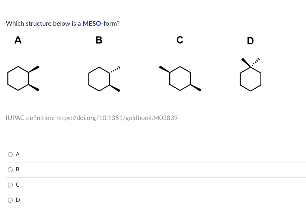 Which structure below is a MESO-form?
B
A
x
IUPAC definition: https://doi.org/10.1351/goldbook.M03839
O A
OO
C
B
D
me