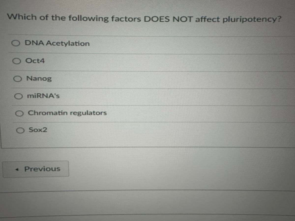 Which of the following factors DOES NOT affect pluripotency?
O
0 0
DNA Acetylation
Oct4
Nanog
miRNA's
Chromatin regulators
Sox2
Previous