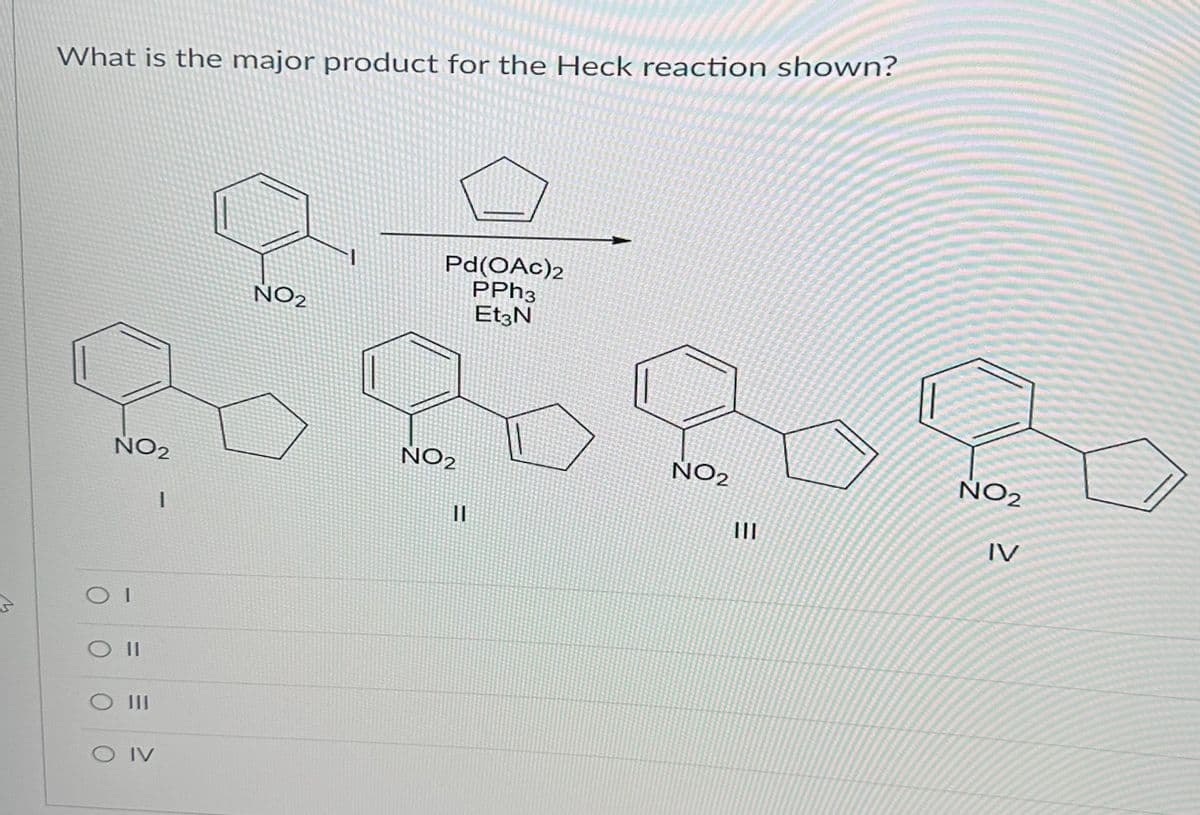 What is the major product for the Heck reaction shown?
ㅇㅇ 20 20
NO 2
NO 2
NO 2
IIⅡ
1
1
0 11
ㅇ !!!
모음
Pd(OAc)2
PPh3
NO 2
Et3N
O IV
11
NO 2
IV
