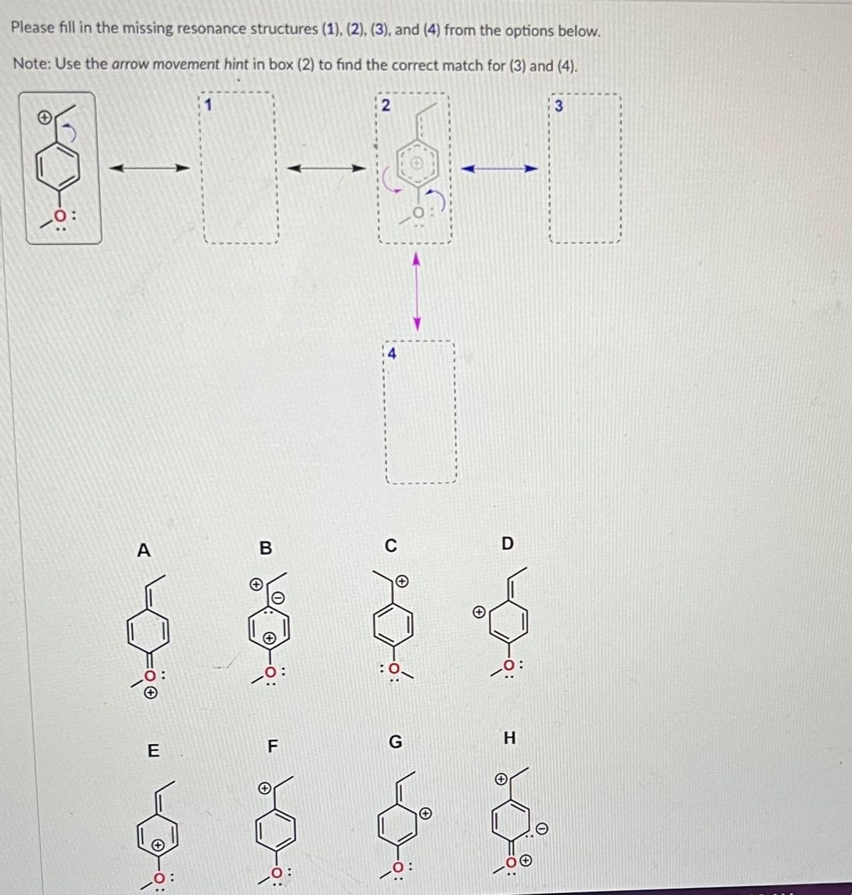 Please fill in the missing resonance structures (1), (2), (3), and (4) from the options below.
Note: Use the arrow movement hint in box (2) to find the correct match for (3) and (4).
:ܘܟ
A
E
B
F
2
G
0:
0:
H
-OⓇ
3