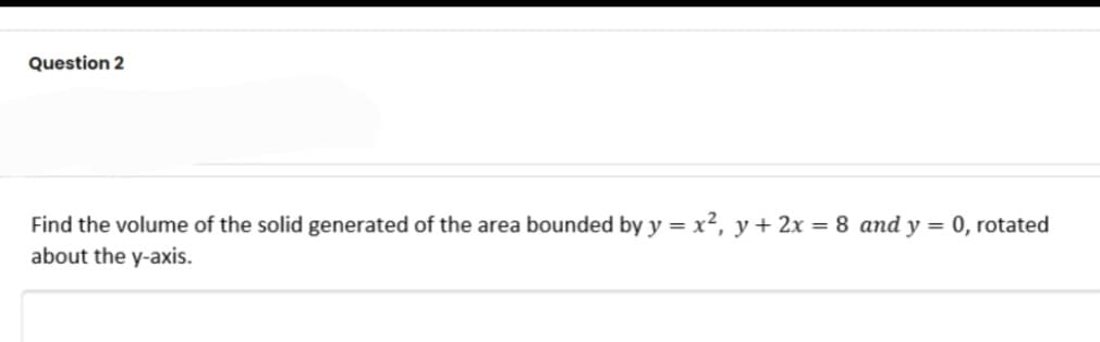 Question 2
Find the volume of the solid generated of the area bounded by y = x², y+ 2x = 8 and y = 0, rotated
about the y-axis.
