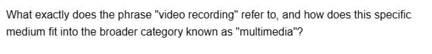 What exactly does the phrase "video recording" refer to, and how does this specific
medium fit into the broader category known as "multimedia"?