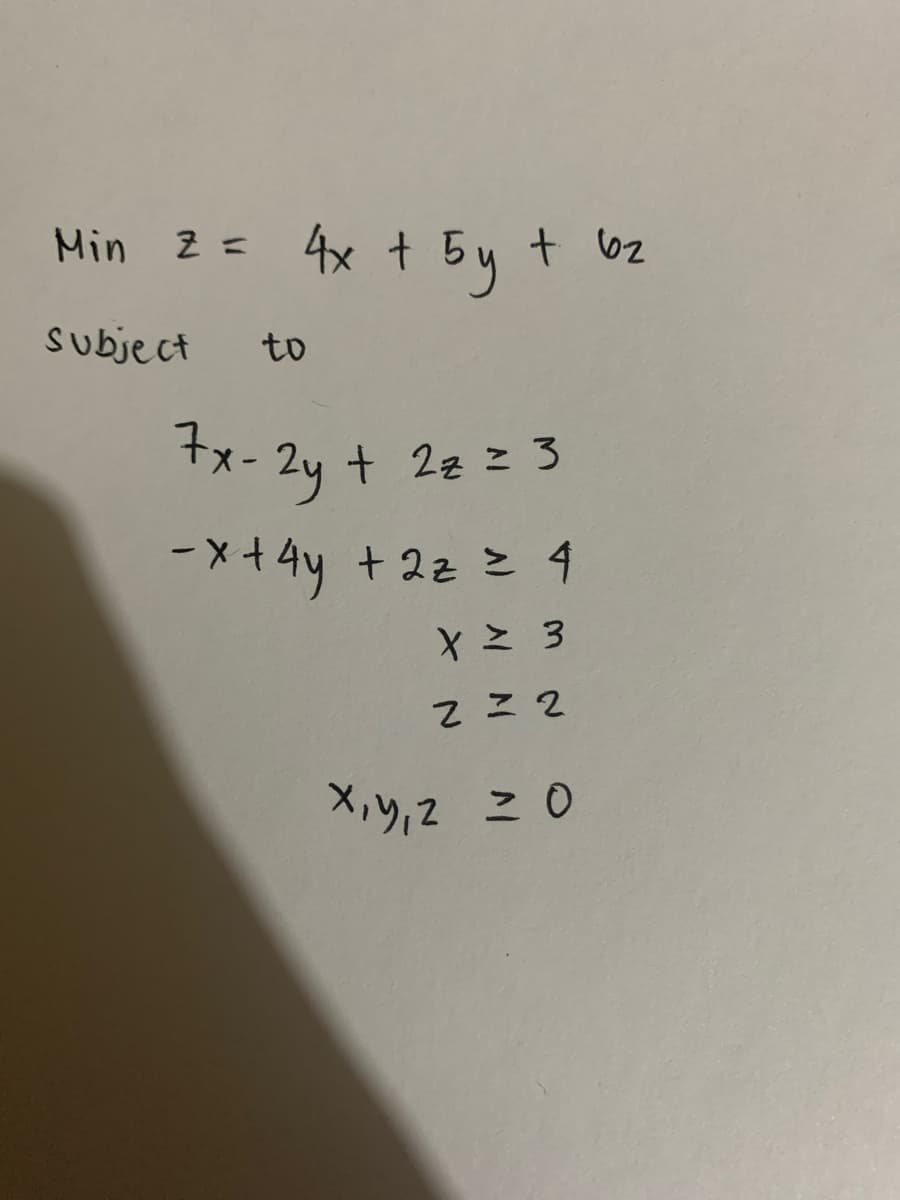 Min 2 = 4x + 5y + b₂
subject
to
7x-2y + 2z = 3
-x + 4y + 2z = 4
XZ 3
2=2
x, y, z = 0