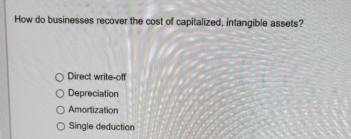 How do businesses recover the cost of capitalized, intangible assets?
O Direct write-off
O Depreciation
O Amortization
O Single deduction
