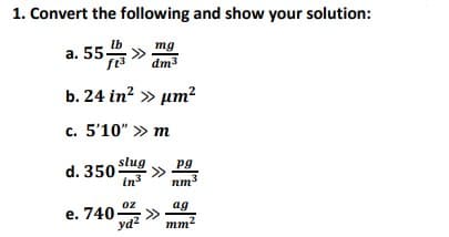 1. Convert the following and show your solution:
a. 55» am
mg
dm3
b. 24 in? » um²
с. 5'10" » т
slug
d. 350
pg
in
nm3
e. 740 2
ya?
ag
mm?
