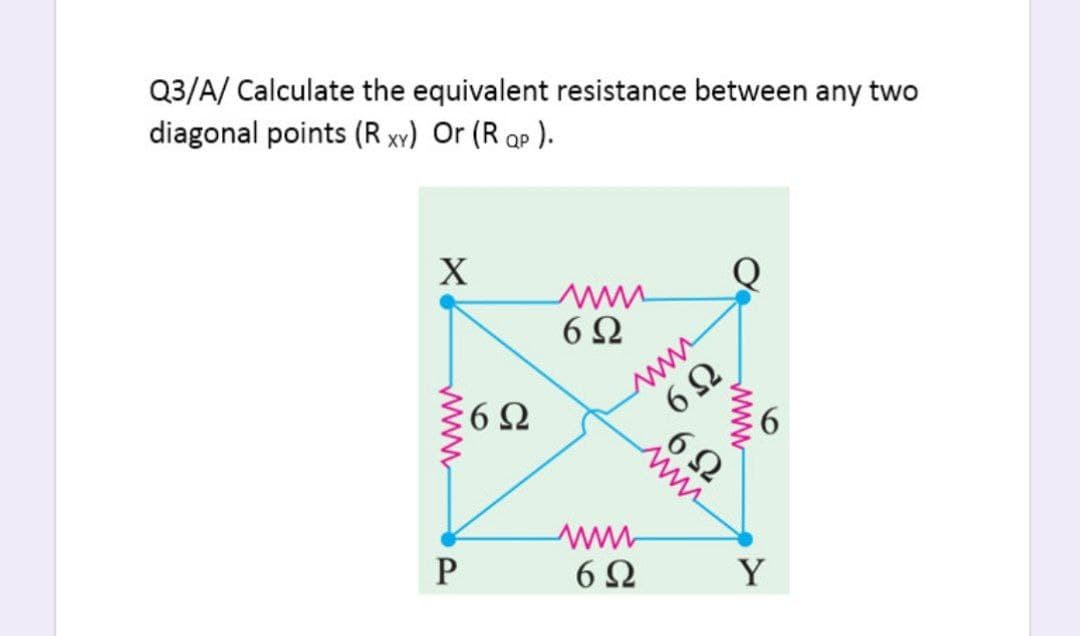Q3/A/ Calculate the equivalent resistance between any two
diagonal points (R xv) Or (R ap ).
QP
6Ω
www
6Ω
6Ω
ww
Y
6
www
www
