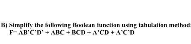 B) Simplify the following Boolean function using tabulation method:
F= AB'C'D' + ABC + BCD + A'CD + A'C'D
