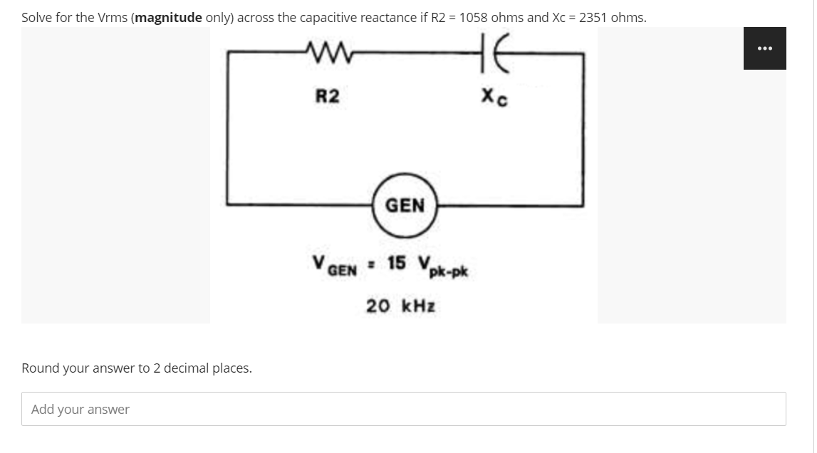 Solve for the Vrms (magnitude only) across the capacitive reactance if R2 = 1058 ohms and Xc = 2351 ohms.
HE
...
R2
GEN
V GEN : 15 Vpk-pk
20 kHz
Round your answer to 2 decimal places.
Add your answer
