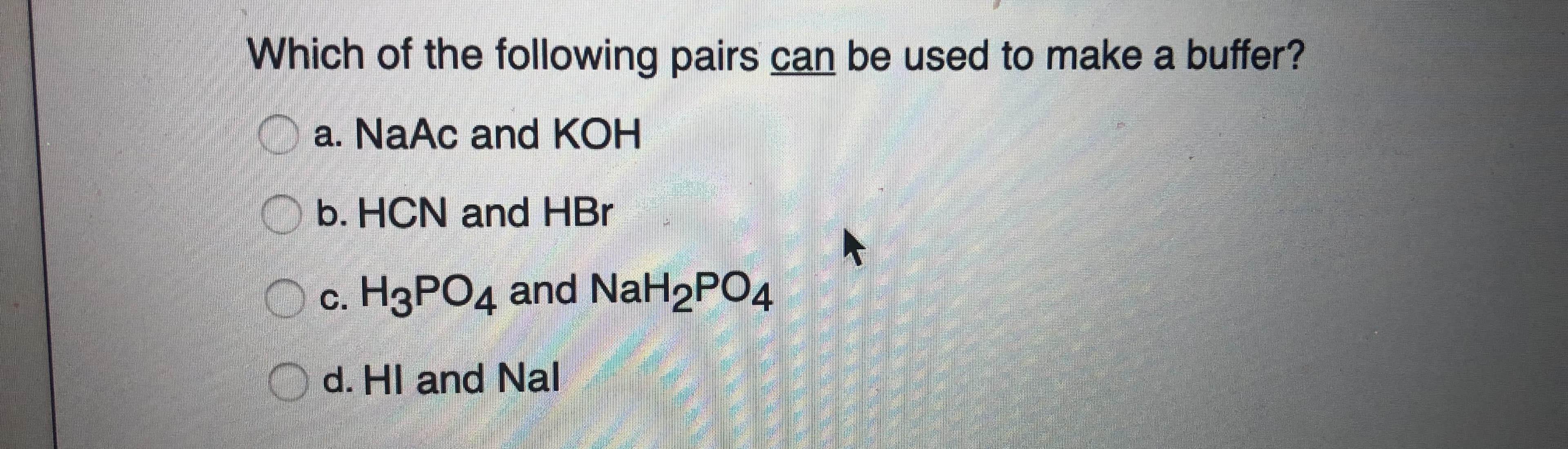 Which of the following pairs can be used to make a buffer?
Oa. NaAc and KOH
b. HCN and HBr
c. H3PO4 and NaH2PO4
d. HI and Nal
