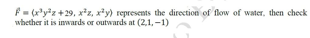 F = (x³y?z +29, x²z, x²y) represents the direction of flow of water, then check
whether it is inwards or outwards at (2,1,-1)
