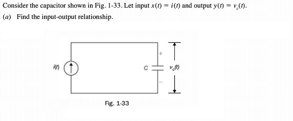 Consider the capacitor shown in Fig. 1-33. Let input x(t) = i(t) and output y(t) = v,(1).
(a) Find the input-output relationship.
i(t)
Fig. 1-33
