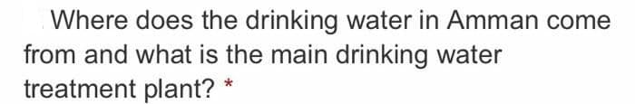 Where does the drinking water in Amman come
from and what is the main drinking water
treatment plant? *
