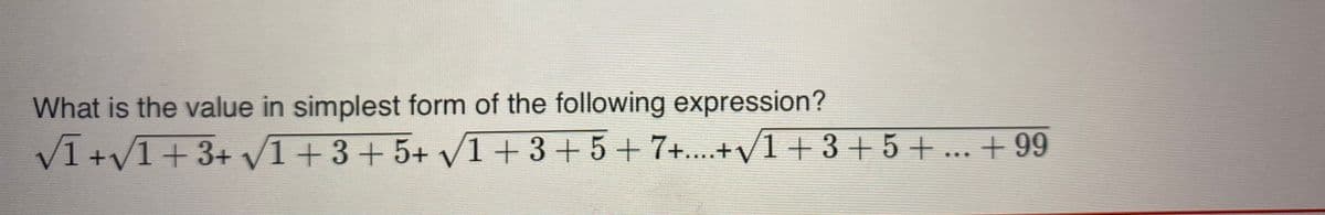 What is the value in simplest form of the following expression?
V1 +v1+3+ /1+3+ 5+ /1 +3+5 + 7+...+/1 + 3 +5+ ... + 99
