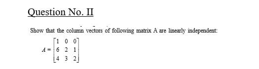 Question No. II
Show that the column vectors of following matrix A are linearly independent:
[1 0 07
A = 6 2 1
4 3 2
