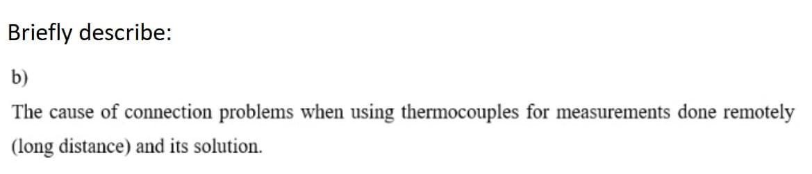 Briefly describe:
b)
The cause of connection problems when using thermocouples for measurements done remotely
(long distance) and its solution.