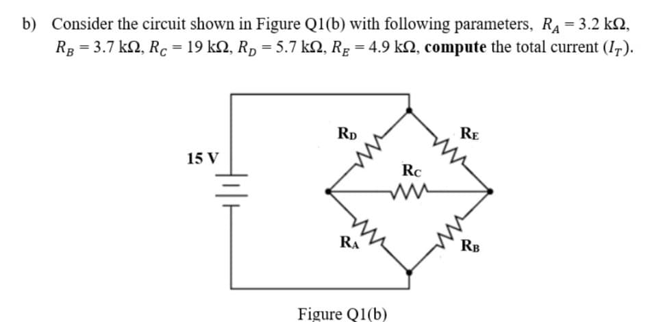 b) Consider the circuit shown in Figure Q1(b) with following parameters, RA = 3.2 k2,
RB = 3.7 kN, Rc = 19 k2, Rp = 5.7 kN, Rg = 4.9 kN, compute the total current (I,).
%3D
%3D
%3D
RD
RE
15 V
Rc
RA
RB
Figure Q1(b)
