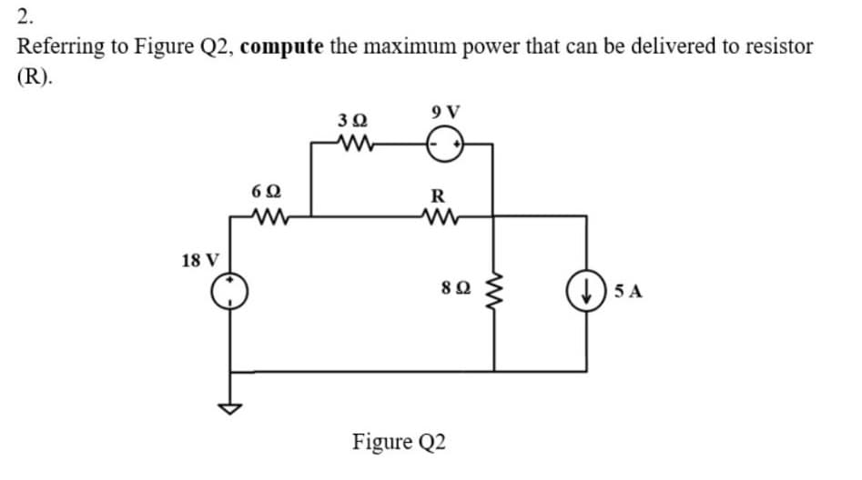 2.
Referring to Figure Q2, compute the maximum power that can be delivered to resistor
(R).
9 V
R
18 V
(1) 5 A
80
Figure Q2
