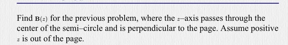 Find B(2) for the previous problem, where the z-axis passes through the
center of the semi-circle and is perpendicular to the page. Assume positive
z is out of the page.
