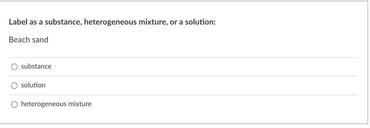 Label as a substance, heterogeneous mixture, or a solution:
Beach sand
substance
solution
O heterogeneous mixture
