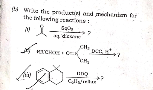 (b) Write the product(s) and mechanism for
the following reactions:
(1)
(i)
ScO2
→?
aq. 'dioxane
fi) RR'CHOH + O=S
CH3
DCC, H+
→?
`CH3
DDQ
(ii)
→?
C6H6/reflux
