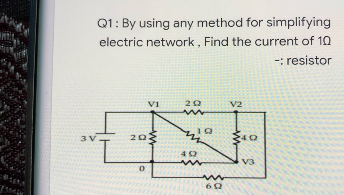 Q1: By using any method for simplifying
electric network , Find the current of 10
-: resistor
V1
V2
3 V
V3
