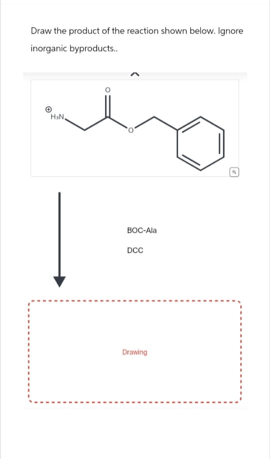 Draw the product of the reaction shown below. Ignore
inorganic byproducts..
HaN,
BOC-Ala
DCC
Drawing
a