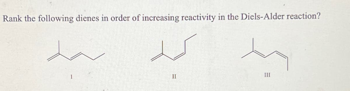 Rank the following dienes in order of increasing reactivity in the Diels-Alder reaction?
III
II