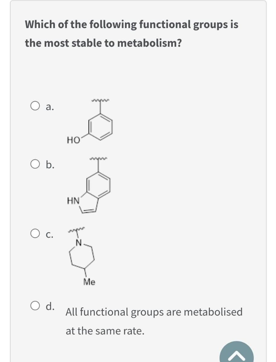 Which of the following functional groups is
the most stable to metabolism?
a.
O b.
O c.
O d.
HO
HN
upra
Me
All functional groups are metabolised
at the same rate.