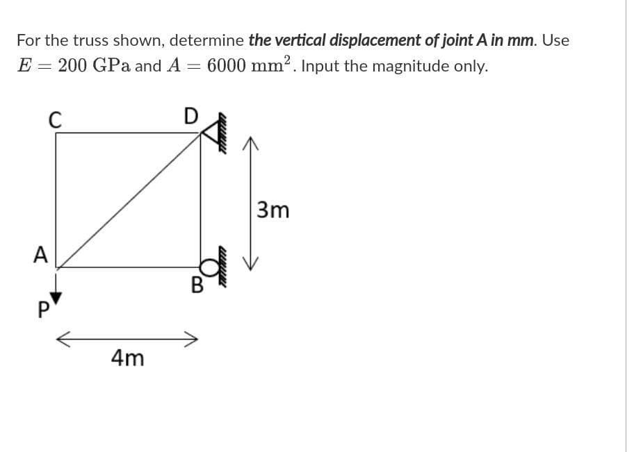 For the truss shown, determine the vertical displacement of joint A in mm. Use
E = 200 GPa and A = 6000 mm2. Input the magnitude only.
C
3m
A
4m
wwww
