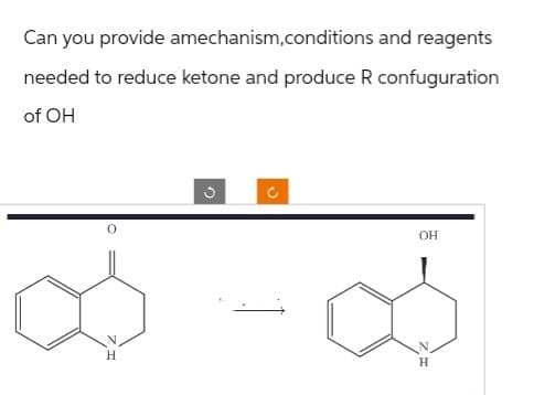 Can you provide amechanism,conditions and reagents
needed to reduce ketone and produce R confuguration
of OH
C
c
OH
H
H