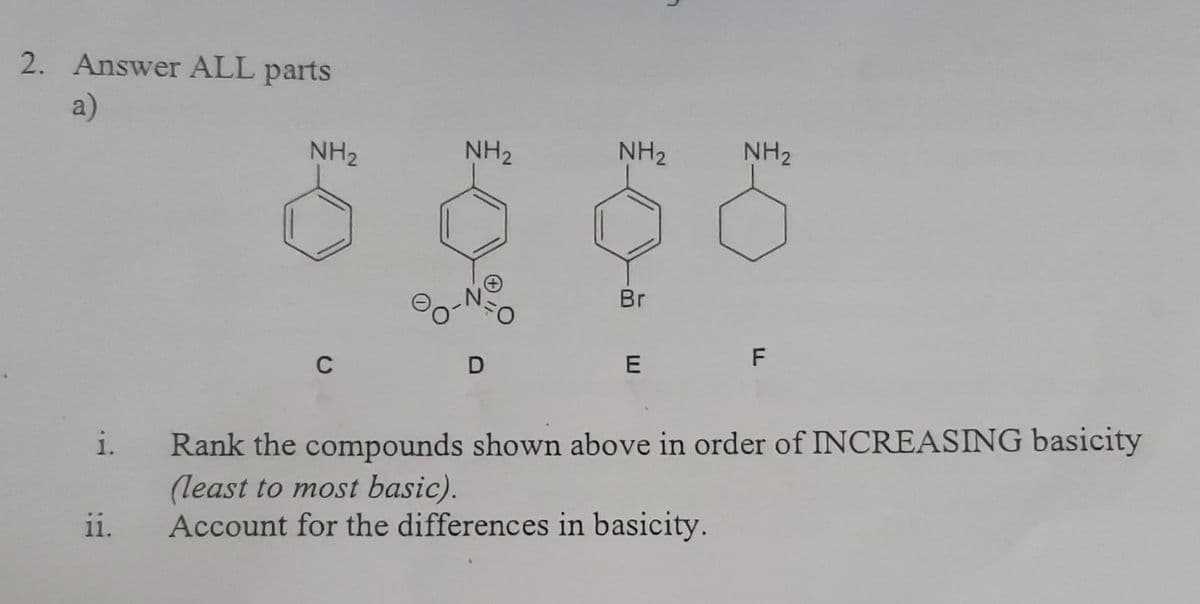 2. Answer ALL parts
a)
i.
11.
NH₂
C
NH₂
NH₂
Br
E
n
NH₂
F
Rank the compounds shown above in order of INCREASING basicity
(least to most basic).
Account for the differences in basicity.