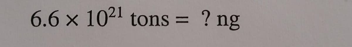 6.6 x 1021 tons =
? ng