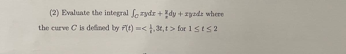 (2) Evaluate the integral foxydx + dy + xyzdz where
the curve C is defined by r(t) =< 1, 3t, t > for 1 ≤ t ≤2