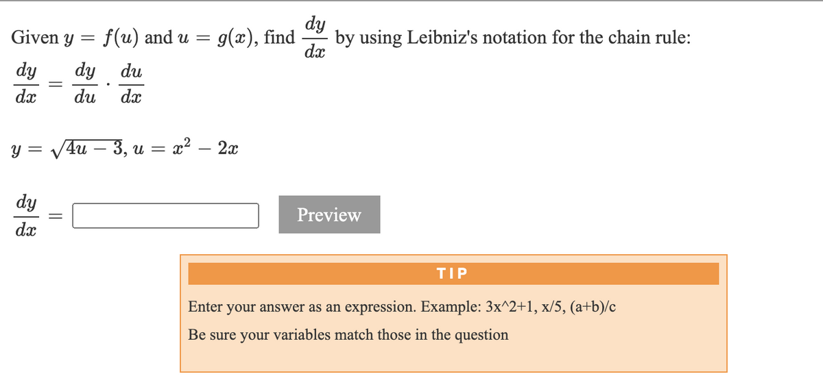 dy
by using Leibniz's notation for the chain rule:
dx
Given y =
f(u) and u =
g(x), find
dy
dy du
dx
du
dx
y = V4u
- 3, и — х* — 2х
= x2.
dy
Preview
dx
TIP
Enter
your answer as an expression. Example: 3x^2+1, x/5, (a+b)/c
Be sure your variables match those in the question
||
