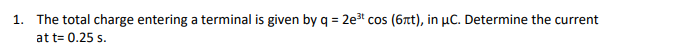 1. The total charge entering a terminal is given by q = 2e3 cos (6rt), in µC. Determine the current
%3D
at t= 0.25 s.
