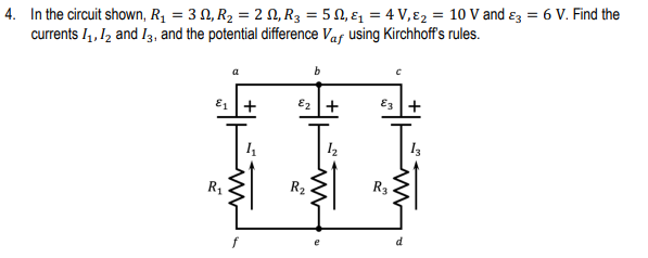 4. In the circuit shown, R1 = 3 N, R2 = 2 N, R3 = 5 N, ɛ, = 4 V,ɛ2 = 10 V and ɛz = 6 V. Find the
currents 1, 12 and I3, and the potential difference Vaf using Kirchhoff's rules.
b
E1 +
E2 +
E3 +
R1
R2
R3
d
