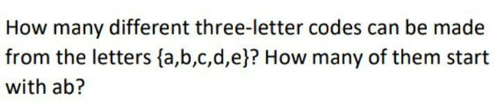 How many different three-letter codes can be made
from the letters {a,b,c,d,e}? How many of them start
with ab?
