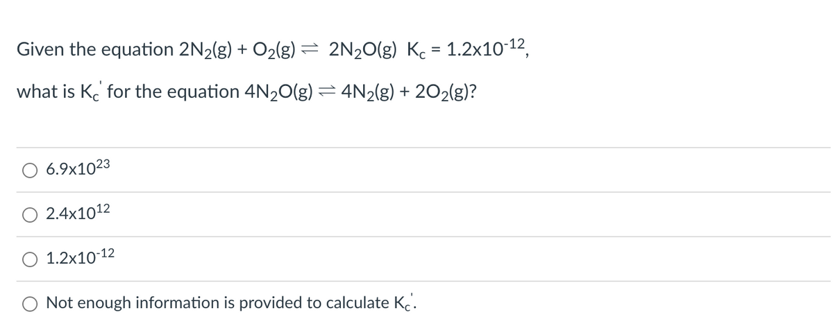 Given the equation 2N₂(g) + O₂(g) ⇒ 2N₂O(g) Kc = 1.2x10-¹2,
what is Kc for the equation 4N2O(g) = 4N₂(g) + 20₂(g)?
6.9x1023
2.4x1012
1.2x10-12
Not enough information is provided to calculate Kc'.