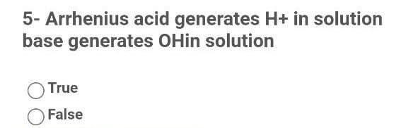 5- Arrhenius acid generates H+ in solution
base generates OHin solution
True
False
