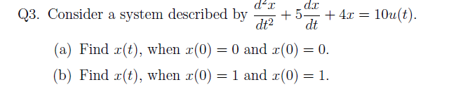 d²x
dx
Q3. Consider a system described by +5 - + 4x = 10u(t).
dt² dt
(a) Find r(t), when x(0) = 0 and x(0) = 0.
(b) Find z(t), when x(0)
=
= 1 and x(0) = 1.